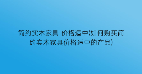 简约实木家具 价格适中(如何购买简约实木家具价格适中的产品)